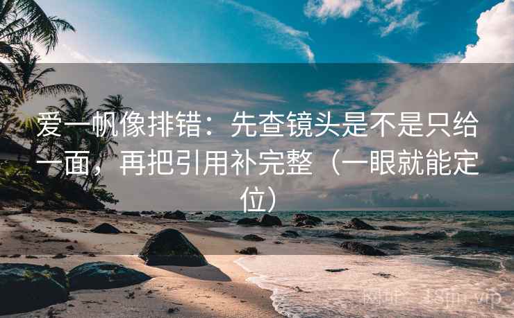 爱一帆像排错：先查镜头是不是只给一面，再把引用补完整（一眼就能定位）