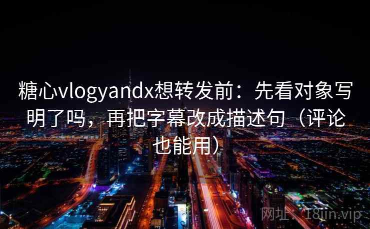 糖心vlogyandx想转发前：先看对象写明了吗，再把字幕改成描述句（评论也能用）