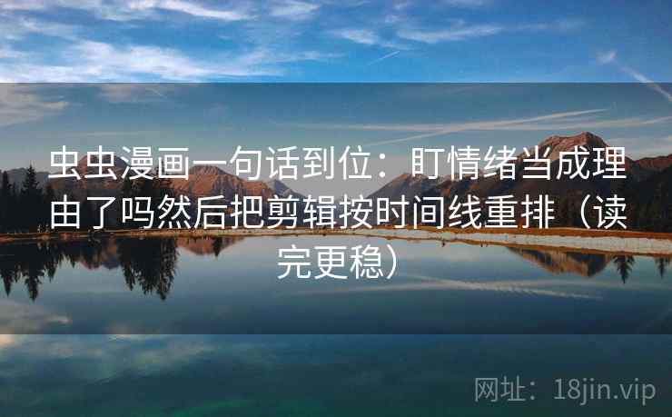 虫虫漫画一句话到位：盯情绪当成理由了吗然后把剪辑按时间线重排（读完更稳）