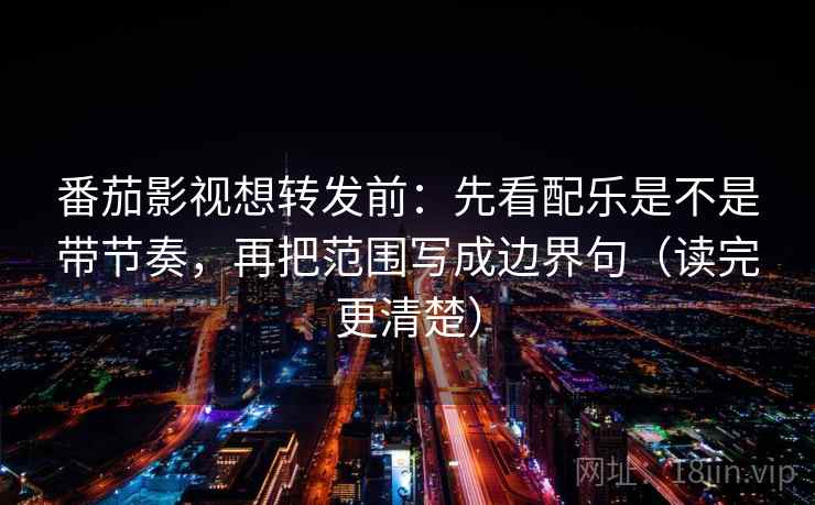 番茄影视想转发前：先看配乐是不是带节奏，再把范围写成边界句（读完更清楚）