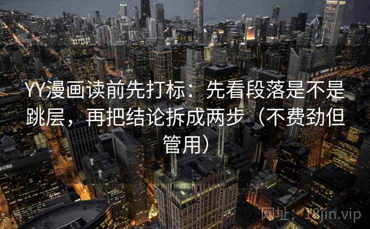 YY漫画读前先打标：先看段落是不是跳层，再把结论拆成两步（不费劲但管用）