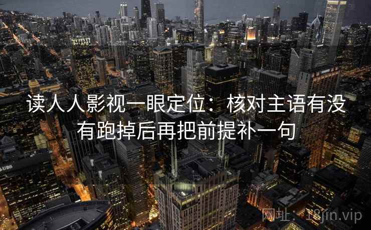 读人人影视一眼定位：核对主语有没有跑掉后再把前提补一句