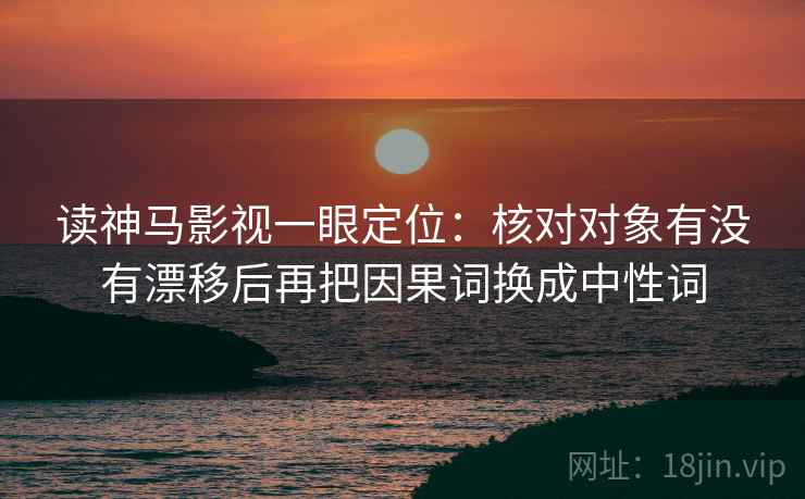 读神马影视一眼定位：核对对象有没有漂移后再把因果词换成中性词