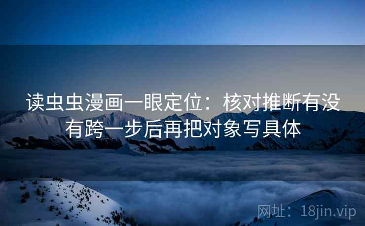 读虫虫漫画一眼定位:核对推断有没有跨一步后再把对象写具体 读虫虫漫画一眼定位:核对推断有没有跨一步后再把对象写具体