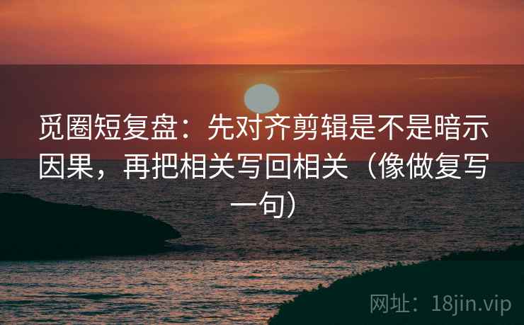 觅圈短复盘：先对齐剪辑是不是暗示因果，再把相关写回相关（像做复写一句）