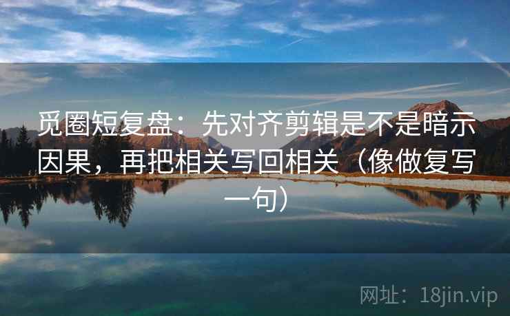 觅圈短复盘：先对齐剪辑是不是暗示因果，再把相关写回相关（像做复写一句）