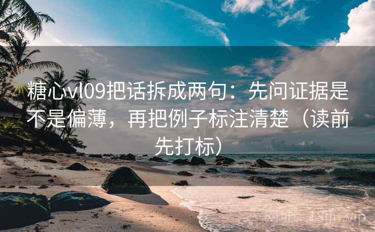 糖心vl09把话拆成两句：先问证据是不是偏薄，再把例子标注清楚（读前先打标）