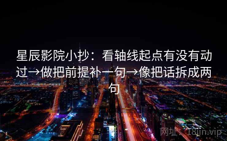 星辰影院小抄：看轴线起点有没有动过→做把前提补一句→像把话拆成两句