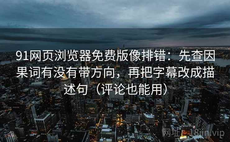 91网页浏览器免费版像排错：先查因果词有没有带方向，再把字幕改成描述句（评论也能用）