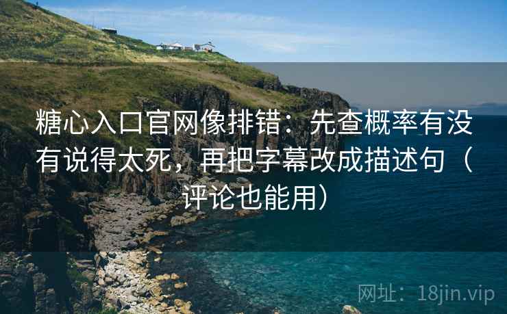 糖心入口官网像排错：先查概率有没有说得太死，再把字幕改成描述句（评论也能用）