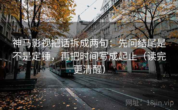 神马影视把话拆成两句：先问结尾是不是定锤，再把时间写成起止（读完更清醒）