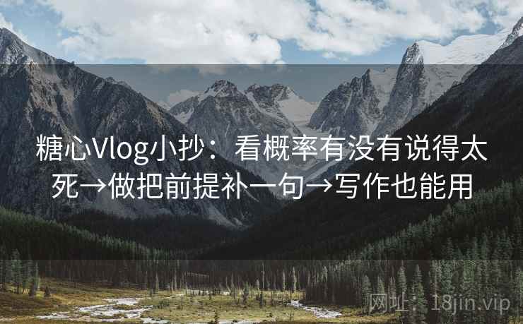 糖心Vlog小抄：看概率有没有说得太死→做把前提补一句→写作也能用
