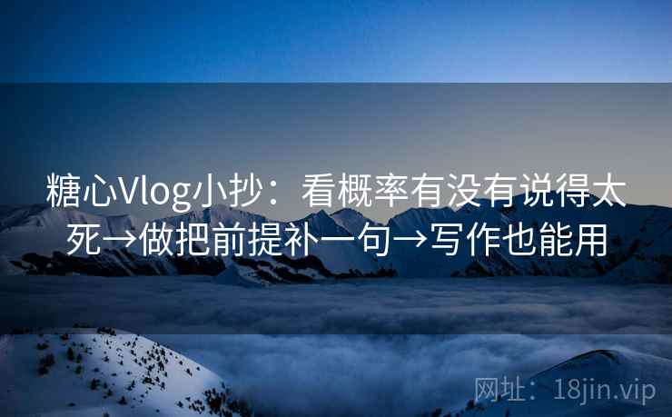 糖心Vlog小抄：看概率有没有说得太死→做把前提补一句→写作也能用