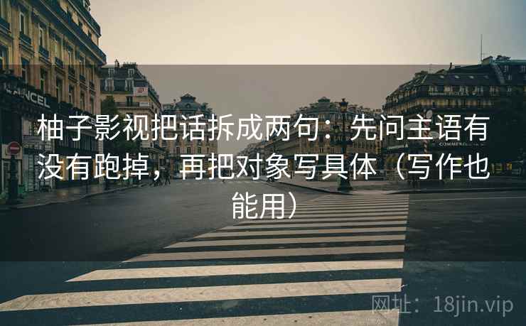 柚子影视把话拆成两句：先问主语有没有跑掉，再把对象写具体（写作也能用）