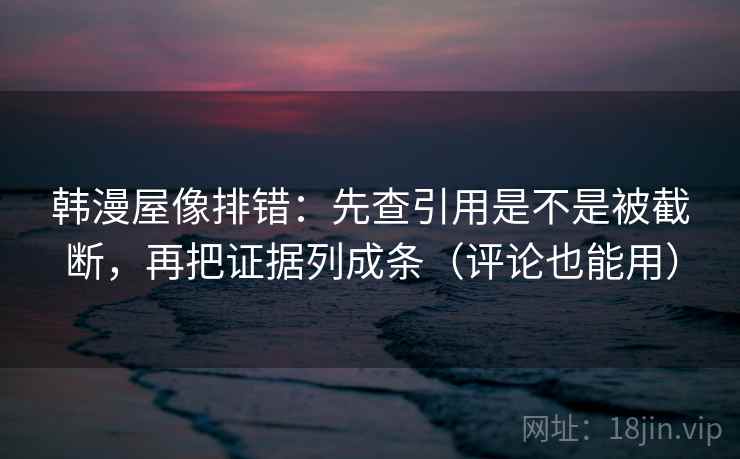 韩漫屋像排错：先查引用是不是被截断，再把证据列成条（评论也能用）