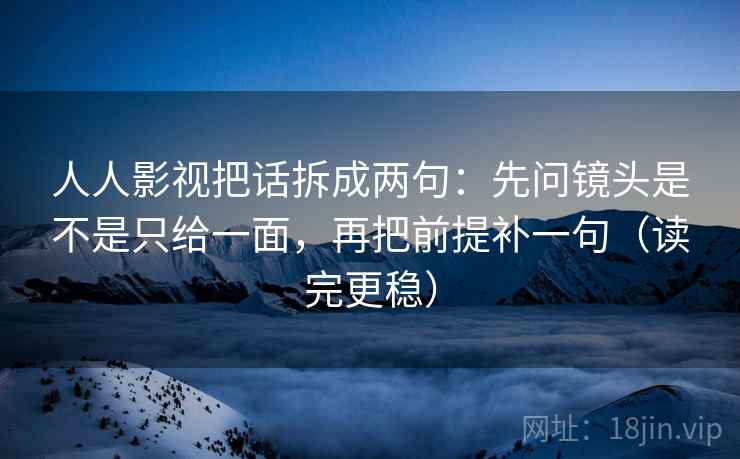 人人影视把话拆成两句：先问镜头是不是只给一面，再把前提补一句（读完更稳）