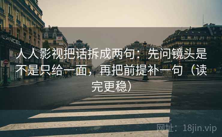 人人影视把话拆成两句：先问镜头是不是只给一面，再把前提补一句（读完更稳）