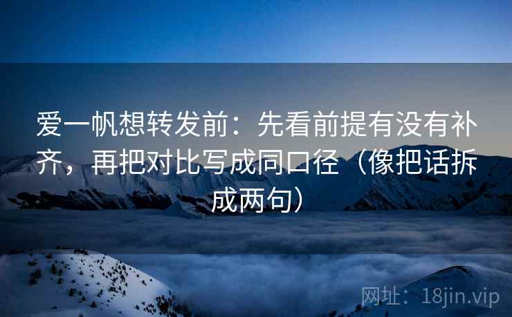 爱一帆想转发前：先看前提有没有补齐，再把对比写成同口径（像把话拆成两句）