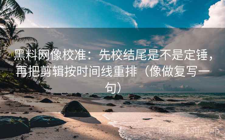 黑料网像校准：先校结尾是不是定锤，再把剪辑按时间线重排（像做复写一句）