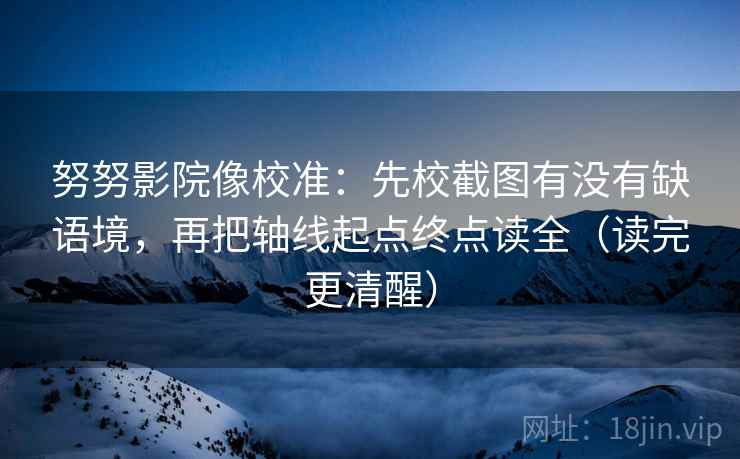 努努影院像校准：先校截图有没有缺语境，再把轴线起点终点读全（读完更清醒）