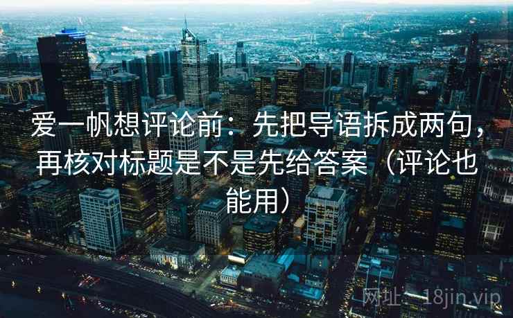 爱一帆想评论前：先把导语拆成两句，再核对标题是不是先给答案（评论也能用）