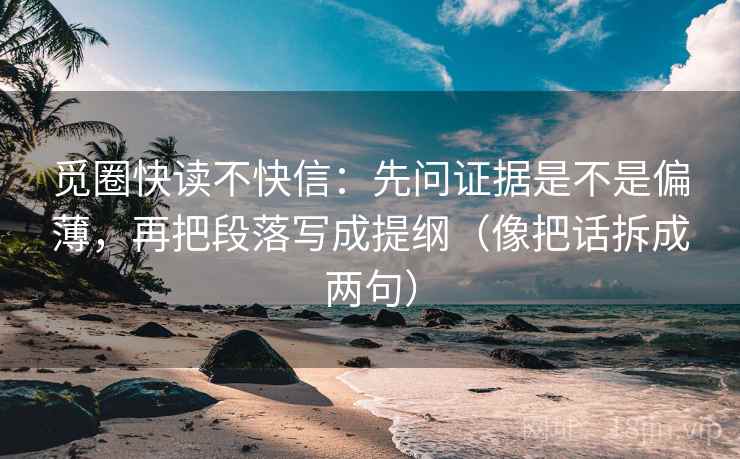 觅圈快读不快信：先问证据是不是偏薄，再把段落写成提纲（像把话拆成两句）