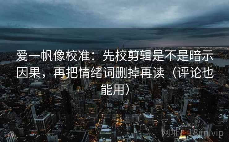 爱一帆像校准：先校剪辑是不是暗示因果，再把情绪词删掉再读（评论也能用）