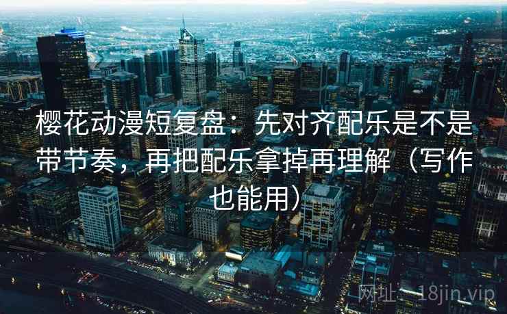 樱花动漫短复盘：先对齐配乐是不是带节奏，再把配乐拿掉再理解（写作也能用）