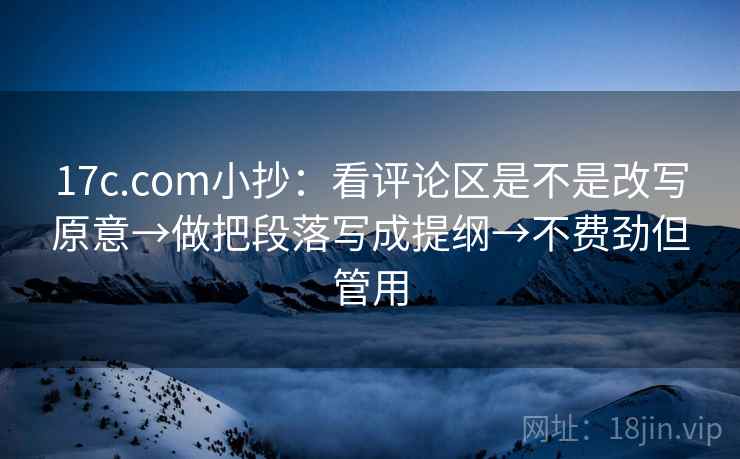 17c.com小抄：看评论区是不是改写原意→做把段落写成提纲→不费劲但管用