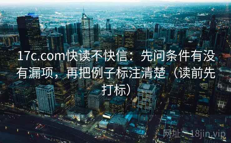 17c.com快读不快信：先问条件有没有漏项，再把例子标注清楚（读前先打标）