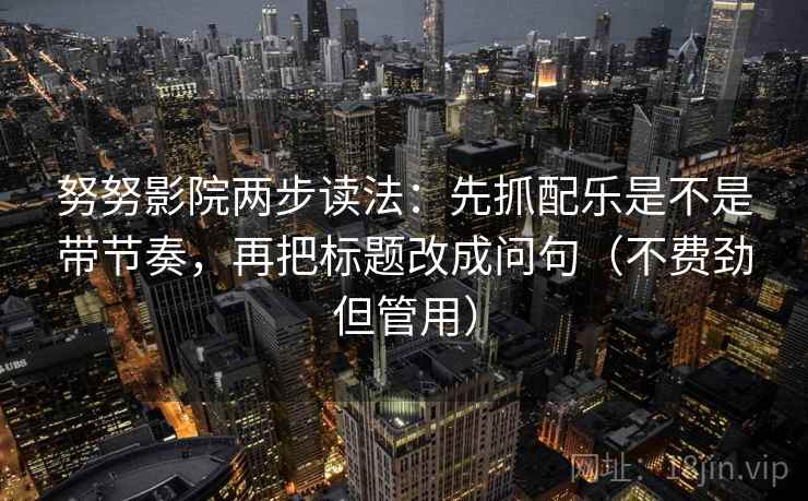 努努影院两步读法：先抓配乐是不是带节奏，再把标题改成问句（不费劲但管用）