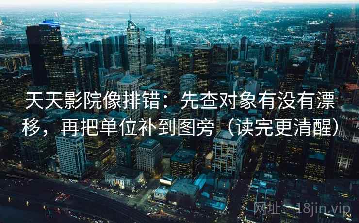 天天影院像排错：先查对象有没有漂移，再把单位补到图旁（读完更清醒）