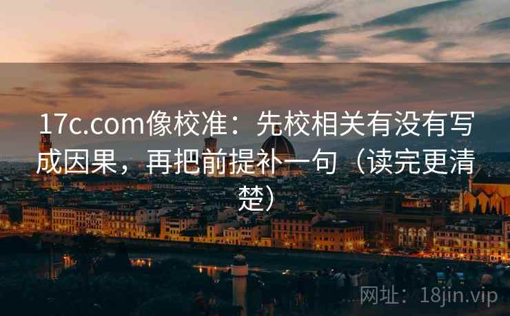17c.com像校准：先校相关有没有写成因果，再把前提补一句（读完更清楚）
