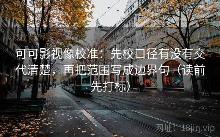 可可影视像校准：先校口径有没有交代清楚，再把范围写成边界句（读前先打标）