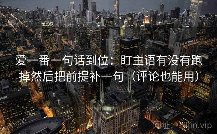 爱一番一句话到位：盯主语有没有跑掉然后把前提补一句（评论也能用）