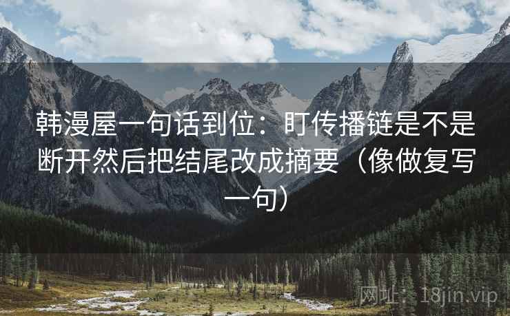 韩漫屋一句话到位：盯传播链是不是断开然后把结尾改成摘要（像做复写一句）