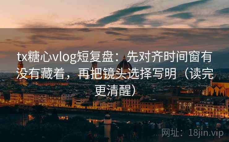 tx糖心vlog短复盘：先对齐时间窗有没有藏着，再把镜头选择写明（读完更清醒）