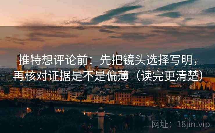 推特想评论前：先把镜头选择写明，再核对证据是不是偏薄（读完更清楚）