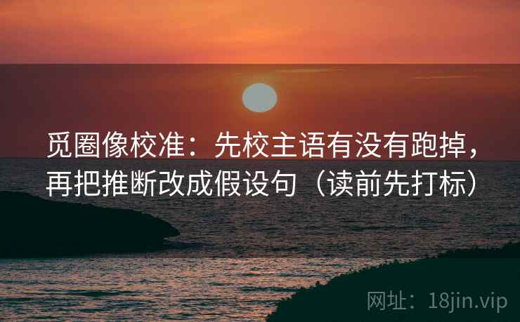 觅圈像校准：先校主语有没有跑掉，再把推断改成假设句（读前先打标）