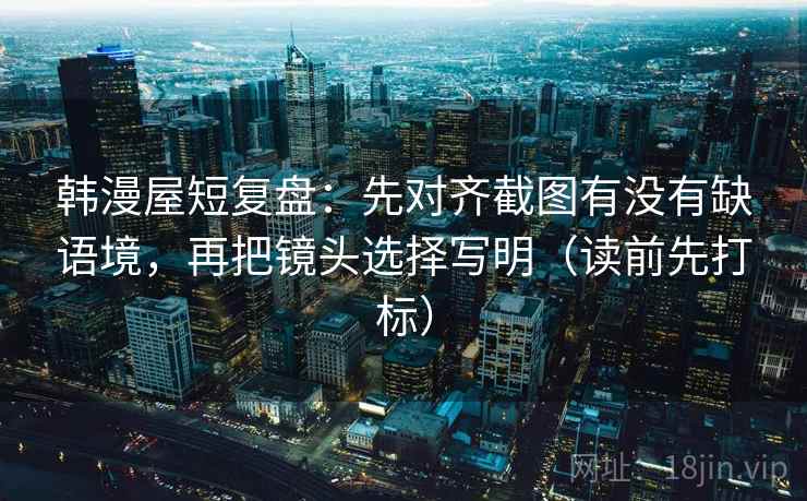 韩漫屋短复盘：先对齐截图有没有缺语境，再把镜头选择写明（读前先打标）