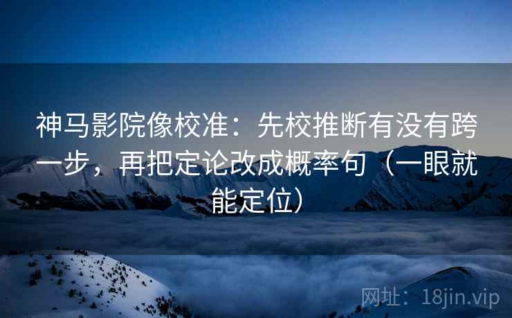 神马影院像校准：先校推断有没有跨一步，再把定论改成概率句（一眼就能定位）