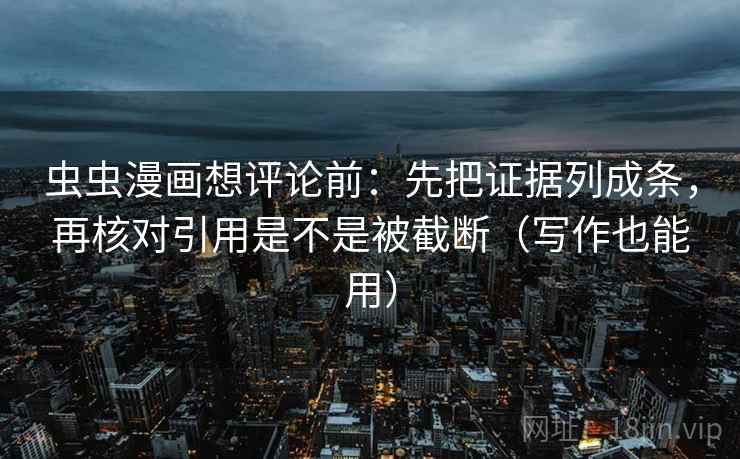 虫虫漫画想评论前：先把证据列成条，再核对引用是不是被截断（写作也能用）