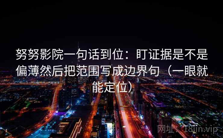 努努影院一句话到位：盯证据是不是偏薄然后把范围写成边界句（一眼就能定位）