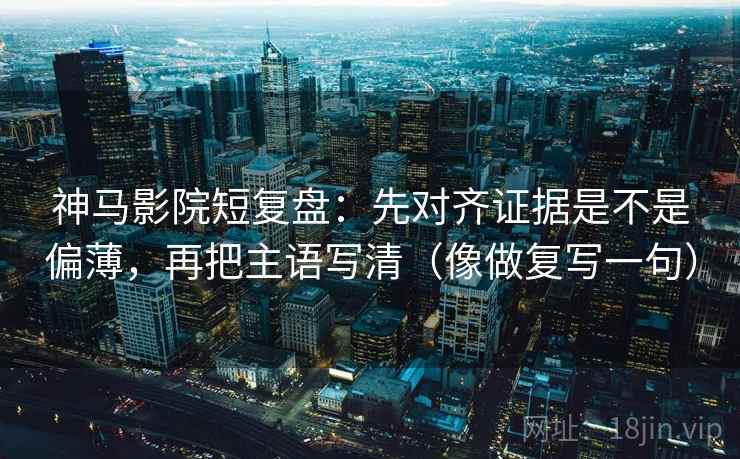 神马影院短复盘：先对齐证据是不是偏薄，再把主语写清（像做复写一句）