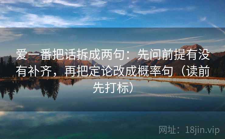爱一番把话拆成两句：先问前提有没有补齐，再把定论改成概率句（读前先打标）