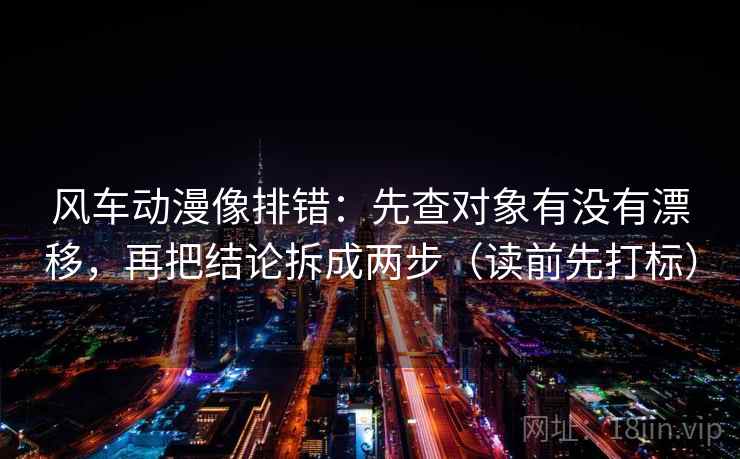 风车动漫像排错:先查对象有没有漂移,再把结论拆成两步(读前先打标) 风车动漫像排错:先查对象有没有漂移,再把结论拆成两步(读前先打标)
