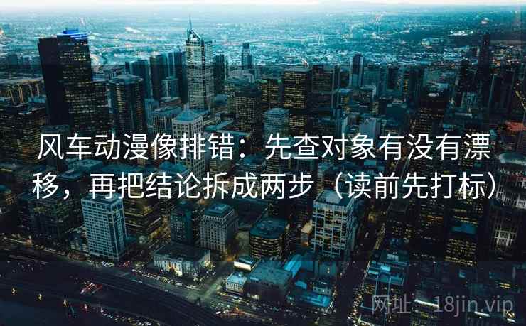 风车动漫像排错：先查对象有没有漂移，再把结论拆成两步（读前先打标）