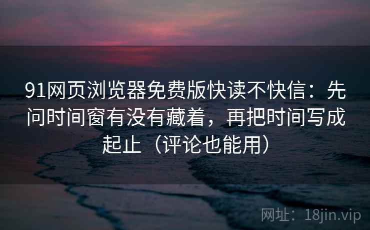 91网页浏览器免费版快读不快信:先问时间窗有没有藏着,再把时间写成起止(评论也能用) 91网页浏览器免费版快读不快信:先问时间窗有没有藏着,再把时间写成起止(评论也能用)