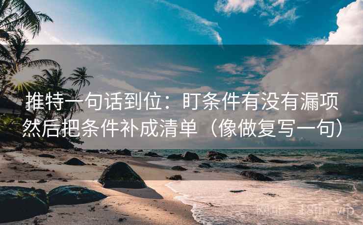 推特一句话到位:盯条件有没有漏项然后把条件补成清单(像做复写一句) 推特一句话到位:盯条件有没有漏项然后把条件补成清单(像做复写一句)