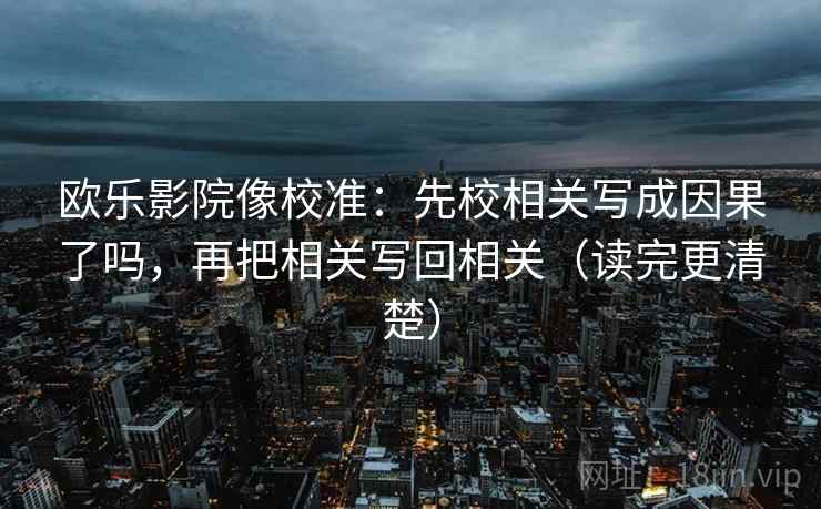 欧乐影院像校准：先校相关写成因果了吗，再把相关写回相关（读完更清楚）